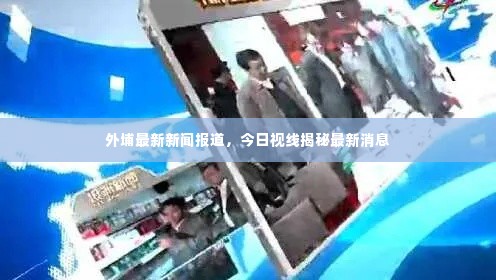 外埔最新新闻报道,今日视线揭秘最新消息