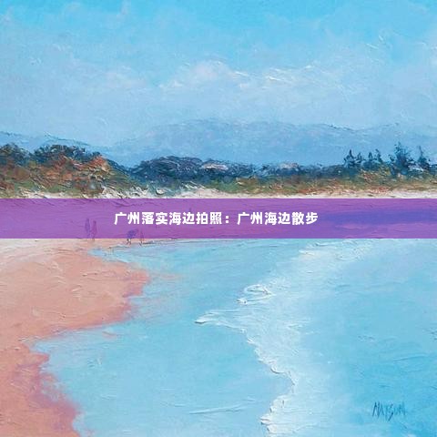 广州落实海边拍照：广州海边散步 