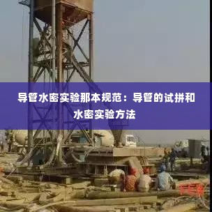 导管水密实验那本规范:导管的试拼和水密实验方法
