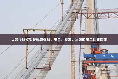 大跨径桥梁架设规范详解，安全、精准、高效的施工标准指南
