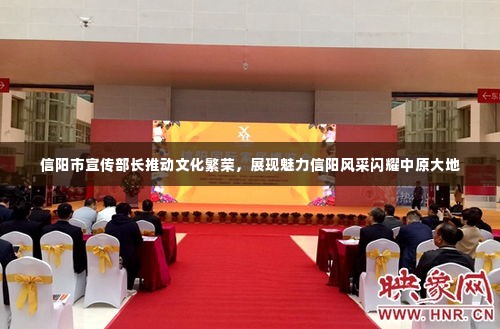 信阳市宣传部长推动文化繁荣,展现魅力信阳风采闪耀中原大地