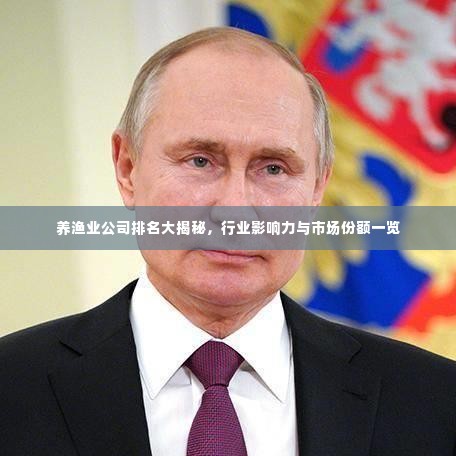 养渔业公司排名大揭秘,行业影响力与市场份额一览