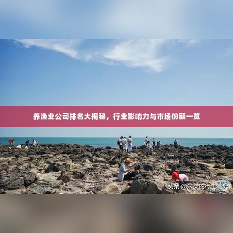 养渔业公司排名大揭秘，行业影响力与市场份额一览