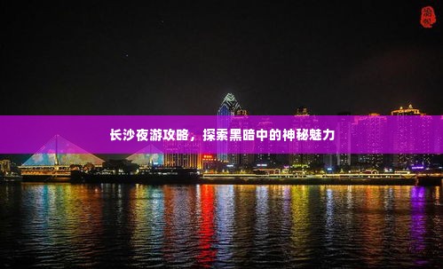 长沙夜游攻略,探索黑暗中的神秘魅力