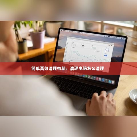 简单高效清理电脑:清理电脑怎么清理