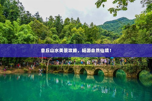 章丘山水美景攻略,畅游自然仙境!