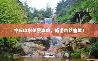 章丘山水美景攻略,畅游自然仙境!