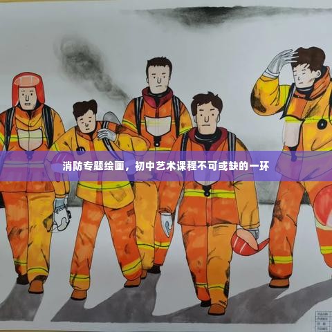 消防专题绘画，初中艺术课程不可或缺的一环