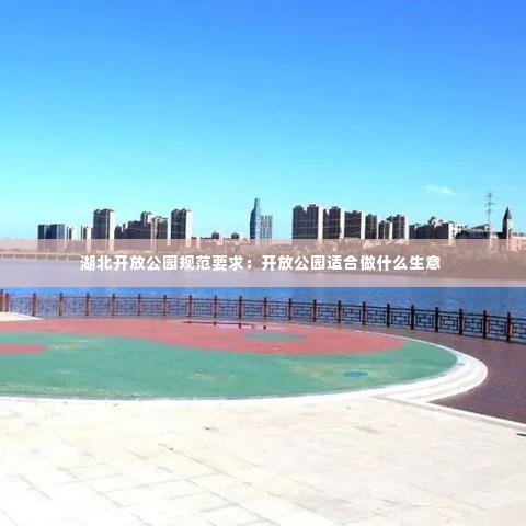 湖北开放公园规范要求:开放公园适合做什么生意