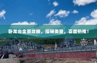 卧龙台全景攻略,探秘美景,百度热推!