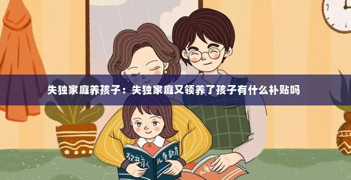 失独家庭养孩子:失独家庭又领养了孩子有什么补贴吗