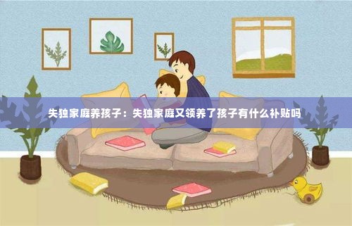 失独家庭养孩子：失独家庭又领养了孩子有什么补贴吗 