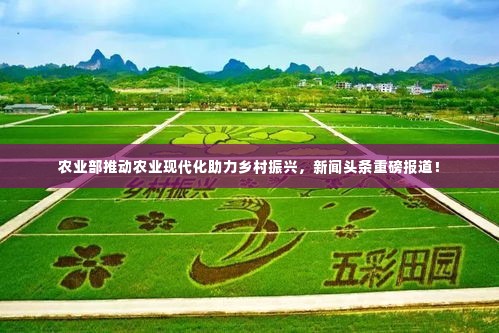农业部推动农业现代化助力乡村振兴，新闻头条重磅报道！