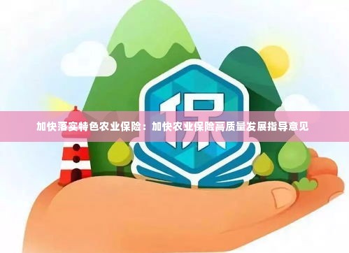加快落实特色农业保险:加快农业保险高质量发展指导意见