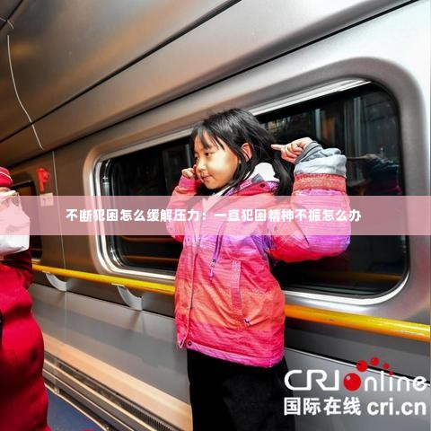 不断犯困怎么缓解压力:一直犯困精神不振怎么办