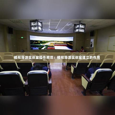 模拟导游实训室操作规范：模拟导游实训室建立的作用 