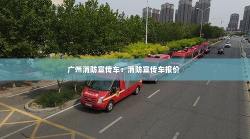 广州消防宣传车:消防宣传车报价