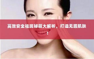 高效安全祛斑秘籍大解析,打造无瑕肌肤!