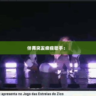 伴舞突发癫痫歌手： 