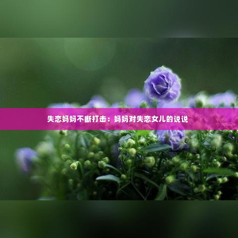 失恋妈妈不断打击:妈妈对失恋女儿的说说