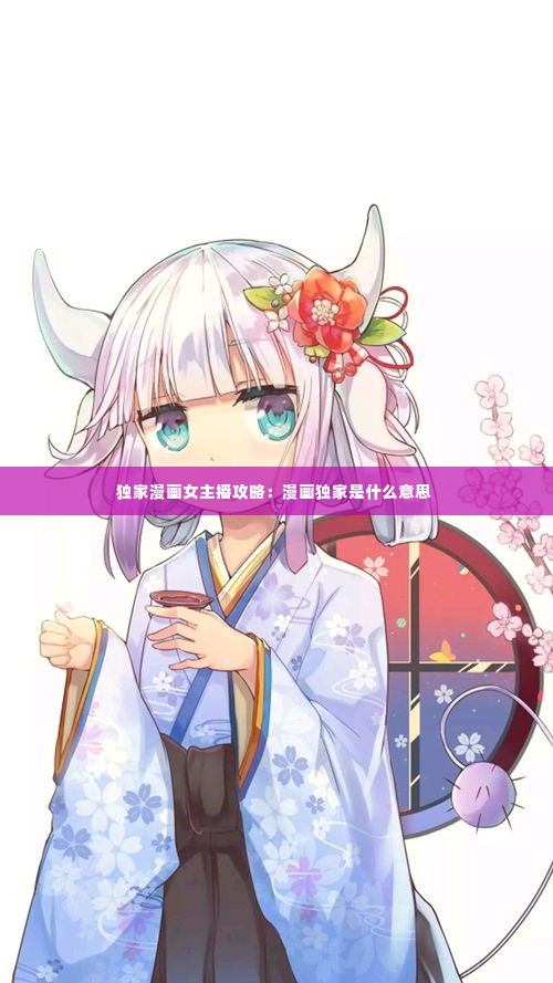 独家漫画女主播攻略：漫画独家是什么意思 