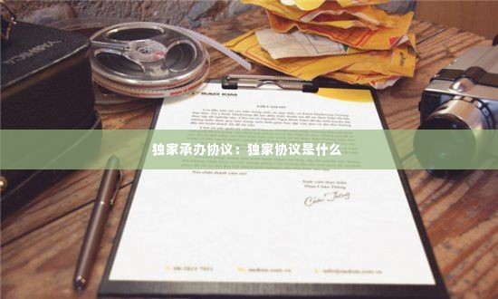 独家承办协议：独家协议是什么 