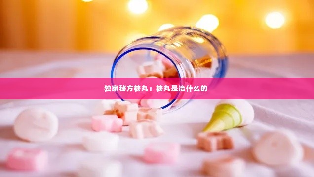 独家秘方糖丸:糖丸是治什么的