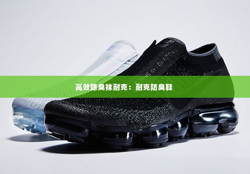 高效除臭袜耐克：耐克防臭鞋 