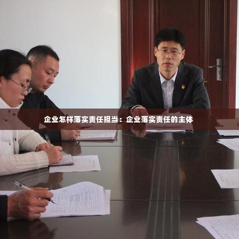 企业怎样落实责任担当:企业落实责任的主体