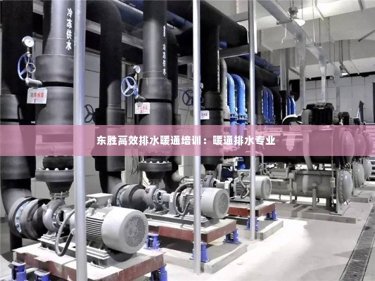 东胜高效排水暖通培训:暖通排水专业