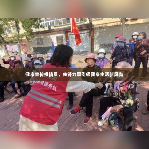 健康宣传推销员,先锋力量引领健康生活新风尚