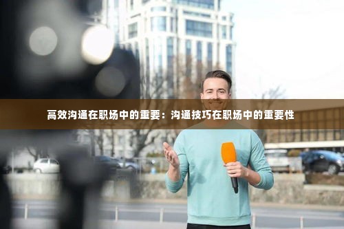 高效沟通在职场中的重要：沟通技巧在职场中的重要性 