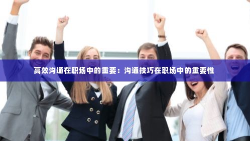 高效沟通在职场中的重要:沟通技巧在职场中的重要性