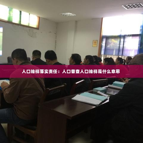 人口抽样落实责任:人口普查人口抽样是什么意思