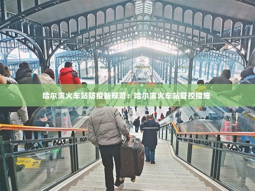 哈尔滨火车站防疫新规范:哈尔滨火车站管控措施