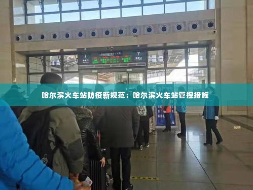 哈尔滨火车站防疫新规范:哈尔滨火车站管控措施