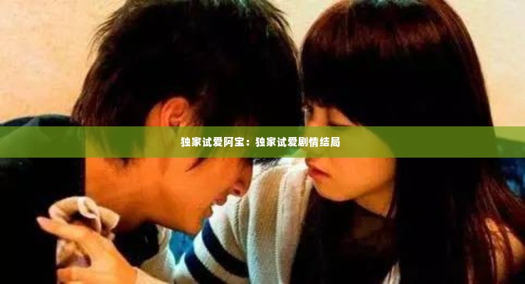 独家试爱阿宝：独家试爱剧情结局 