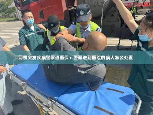 司机突发疾病警察送医保:警察送到医院的病人怎么处置