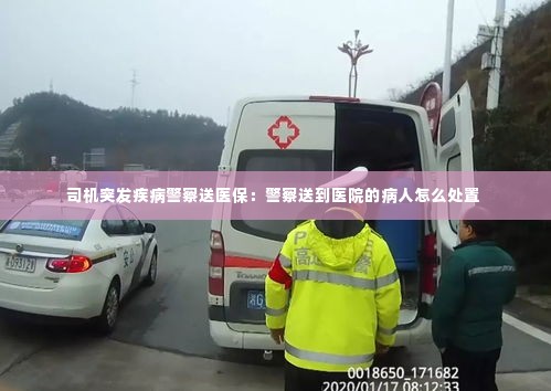 司机突发疾病警察送医保:警察送到医院的病人怎么处置