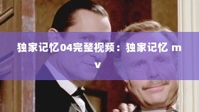 独家记忆04完整视频:独家记忆 mv