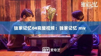 独家记忆04完整视频:独家记忆 mv