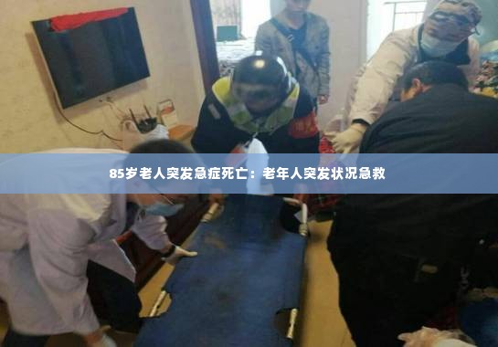 85岁老人突发急症死亡：老年人突发状况急救 
