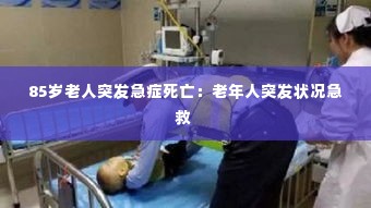 85岁老人突发急症死亡:老年人突发状况急救