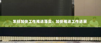 怎样加快工作推进落实:加快推进工作进展