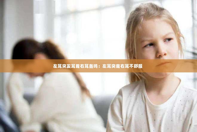 左耳突发耳聋右耳轰鸣:左耳突聋右耳不舒服