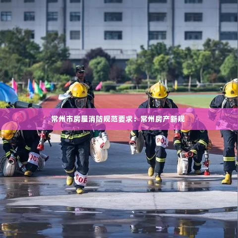 常州市房屋消防规范要求:常州房产新规