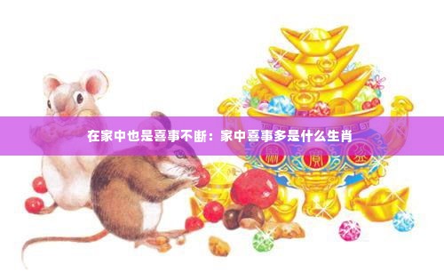 在家中也是喜事不断:家中喜事多是什么生肖