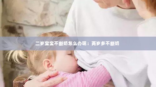 二岁宝宝不断奶怎么办呢:两岁多不断奶