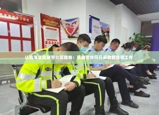 认真落实民辅警七项措施：民辅警如何开展教育整顿工作 