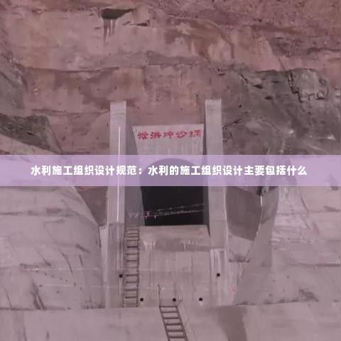 水利施工组织设计规范:水利的施工组织设计主要包括什么